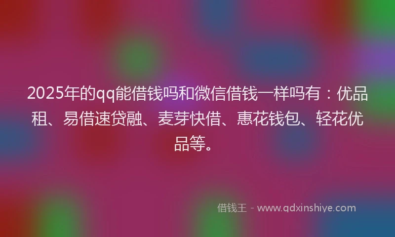 2025年的qq能借钱吗和微信借钱一样吗有：优品租、易借速贷融、麦芽快借、惠花钱包、轻花优品等。