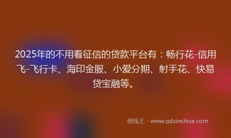 2025年的不用看征信的贷款平台有：畅行花-信用飞-飞行卡、海印金服、小爱分期、射手花、快易贷宝融等。