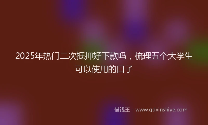 2025年热门二次抵押好下款吗，梳理五个大学生可以使用的口子