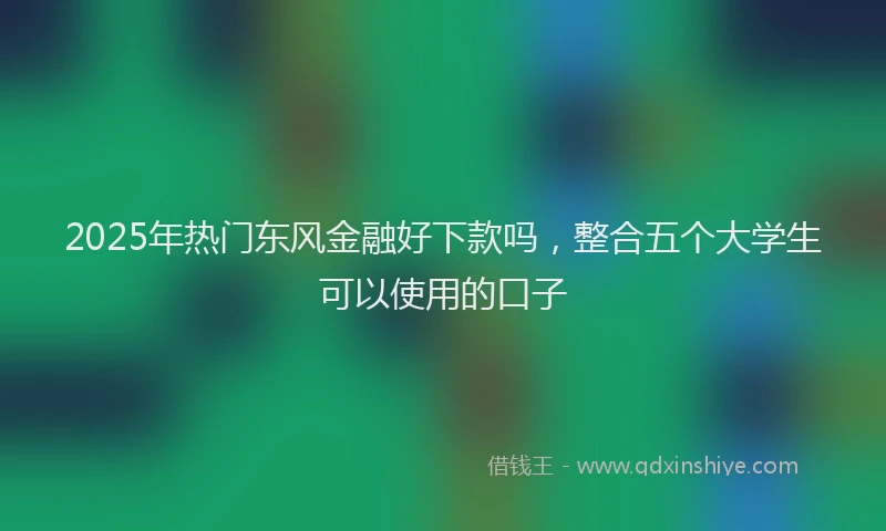 2025年热门东风金融好下款吗，整合五个大学生可以使用的口子