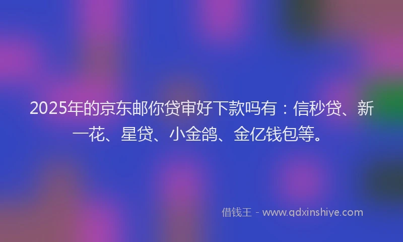2025年的京东邮你贷审好下款吗有：信秒贷、新一花、星贷、小金鸽、金亿钱包等。
