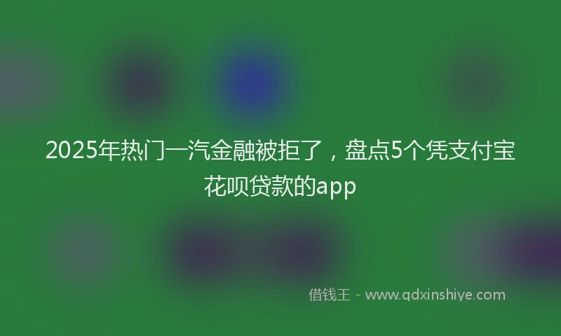 2025年热门一汽金融被拒了，盘点5个凭支付宝花呗贷款的app