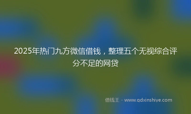 2025年热门九方微信借钱，整理五个无视综合评分不足的网贷