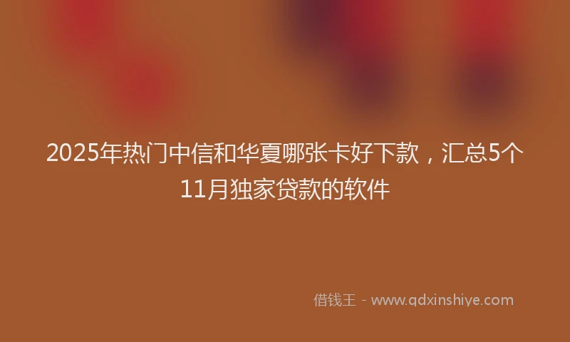 2025年热门中信和华夏哪张卡好下款，汇总5个11月独家贷款的软件