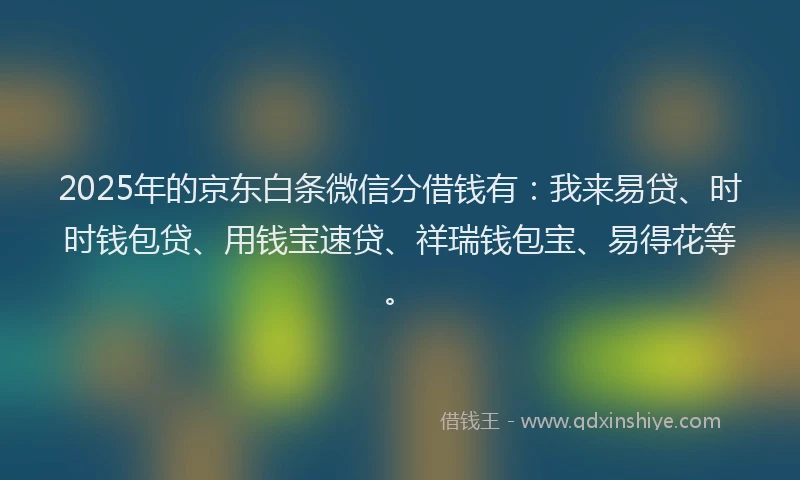 2025年的京东白条微信分借钱有：我来易贷、时时钱包贷、用钱宝速贷、祥瑞钱包宝、易得花等。