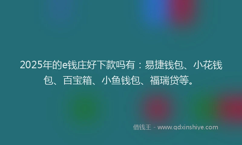 2025年的e钱庄好下款吗有：易捷钱包、小花钱包、百宝箱、小鱼钱包、福瑞贷等。