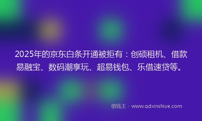 2025年的京东白条开通被拒有：创硕租机、借款易融宝、数码潮享玩、超易钱包、乐借速贷等。
