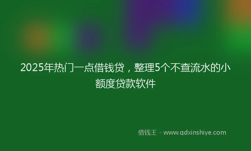 2025年热门一点借钱贷，整理5个不查流水的小额度贷款软件