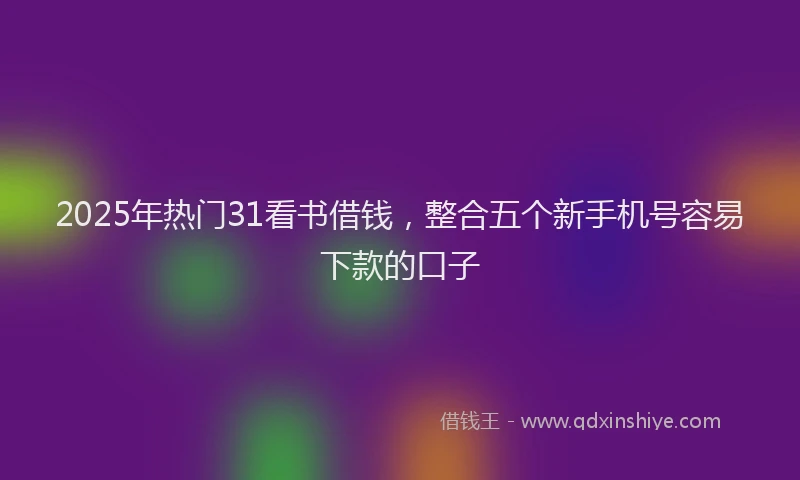 2025年热门31看书借钱，整合五个新手机号容易下款的口子