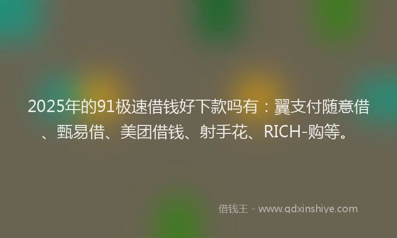 2025年的91极速借钱好下款吗有：翼支付随意借、甄易借、美团借钱、射手花、RICH-购等。
