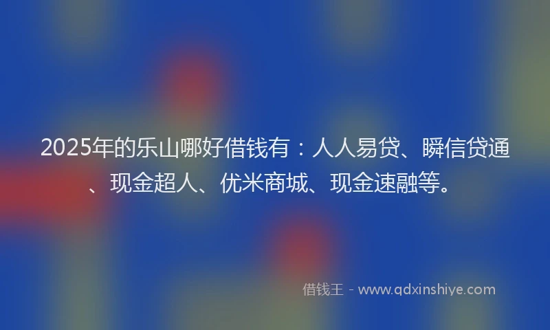 2025年的乐山哪好借钱有:人人易贷、瞬信贷通、现金超人、优米商城、现金速融等。