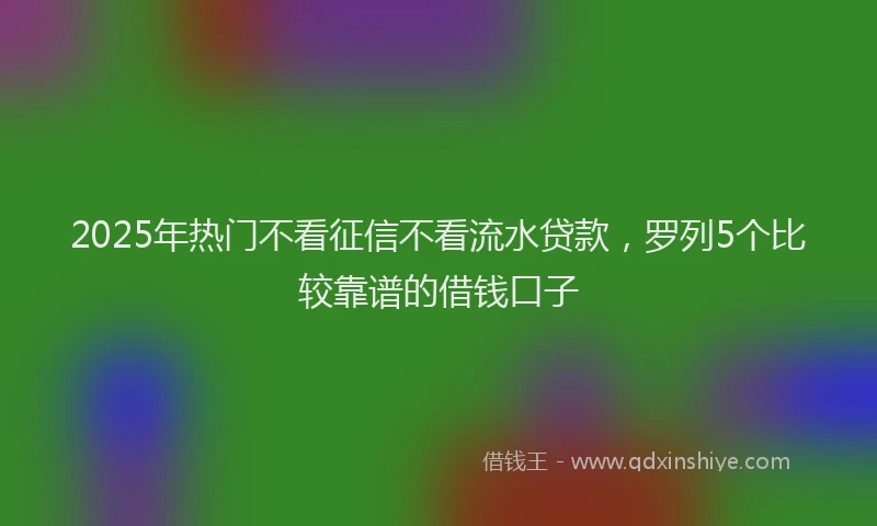 2025年热门不看征信不看流水贷款，罗列5个比较靠谱的借钱口子