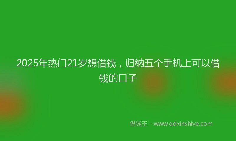 2025年热门21岁想借钱，归纳五个手机上可以借钱的口子