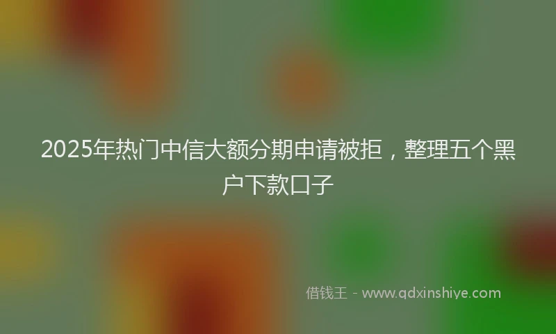 2025年热门中信大额分期申请被拒，整理五个黑户下款口子