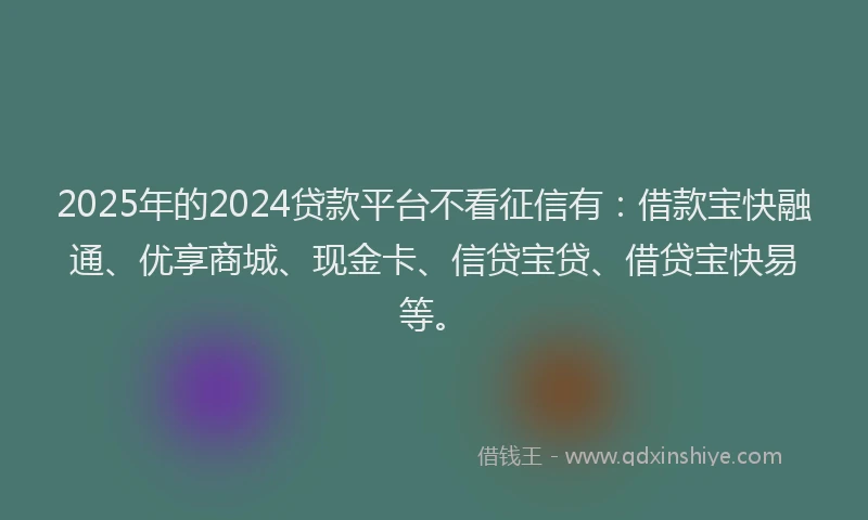 2025年的2024贷款平台不看征信有：借款宝快融通、优享商城、现金卡、信贷宝贷、借贷宝快易等。