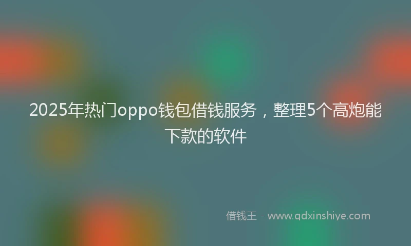 2025年热门oppo钱包借钱服务，整理5个高炮能下款的软件