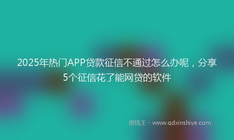 2025年热门APP贷款征信不通过怎么办呢，分享5个征信花了能网贷的软件