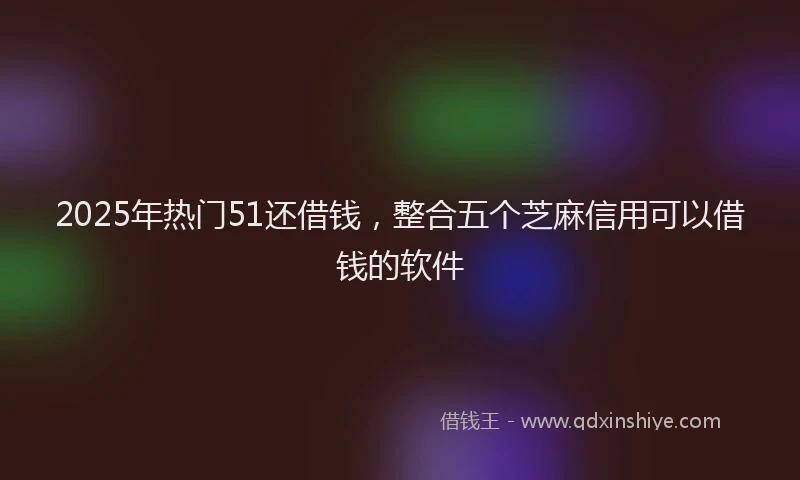 2025年热门51还借钱，整合五个芝麻信用可以借钱的软件