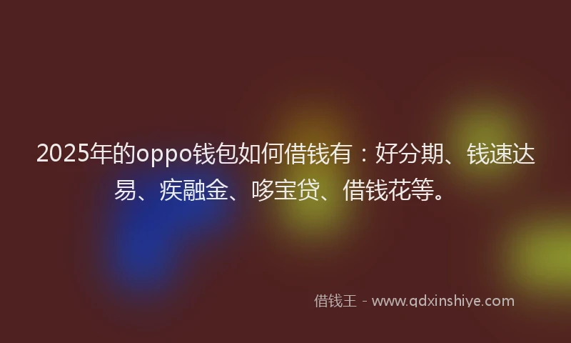 2025年的oppo钱包如何借钱有：好分期、钱速达易、疾融金、哆宝贷、借钱花等。