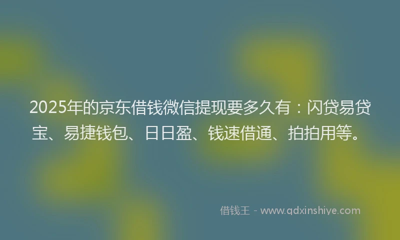 2025年的京东借钱微信提现要多久有：闪贷易贷宝、易捷钱包、日日盈、钱速借通、拍拍用等。