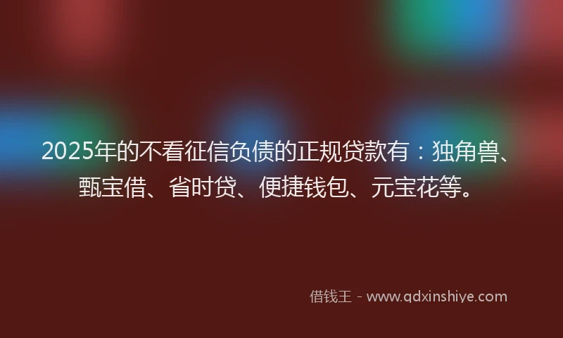 2025年的不看征信负债的正规贷款有：独角兽、甄宝借、省时贷、便捷钱包、元宝花等。