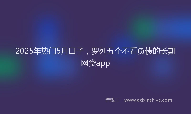 2025年热门5月口子，罗列五个不看负债的长期网贷app