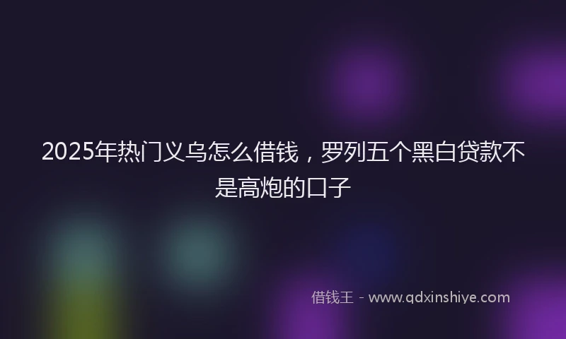 2025年热门义乌怎么借钱，罗列五个黑白贷款不是高炮的口子