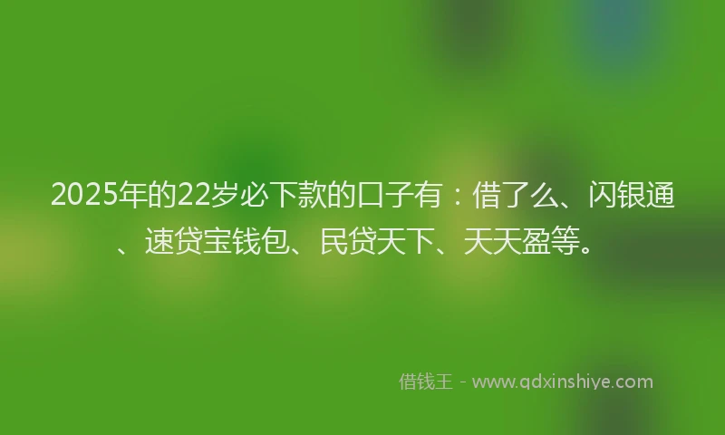 2025年的22岁必下款的口子有：借了么、闪银通、速贷宝钱包、民贷天下、天天盈等。