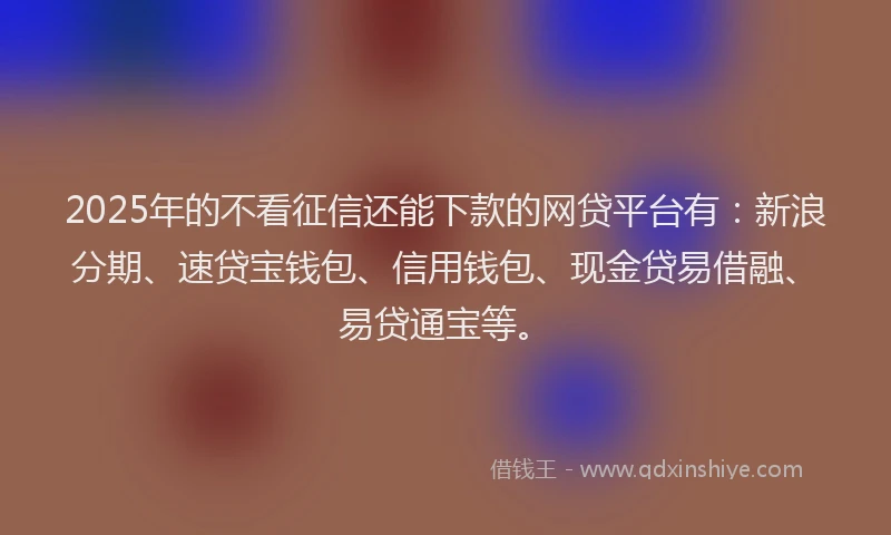 2025年的不看征信还能下款的网贷平台有：新浪分期、速贷宝钱包、信用钱包、现金贷易借融、易贷通宝等。