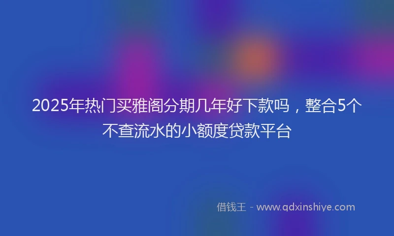 2025年热门买雅阁分期几年好下款吗，整合5个不查流水的小额度贷款平台