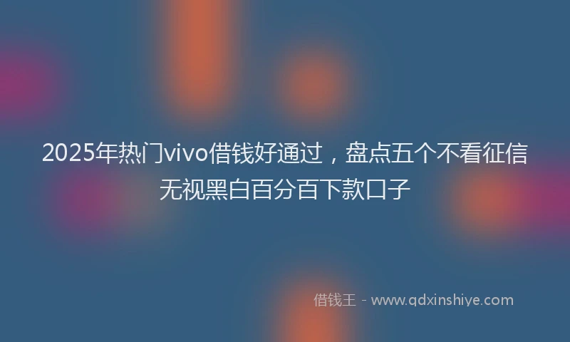 2025年热门vivo借钱好通过，盘点五个不看征信无视黑白百分百下款口子