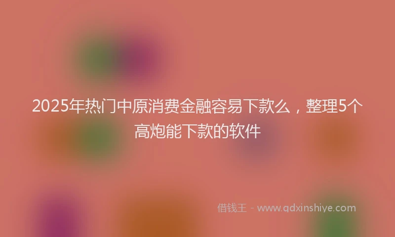 2025年热门中原消费金融容易下款么，整理5个高炮能下款的软件