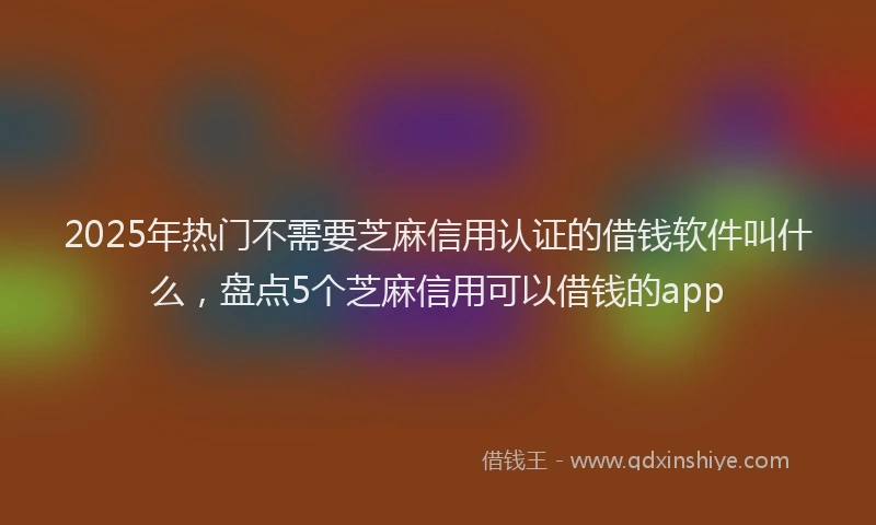 2025年热门不需要芝麻信用认证的借钱软件叫什么，盘点5个芝麻信用可以借钱的app