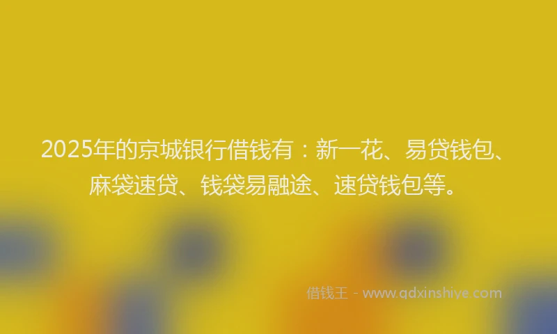 2025年的京城银行借钱有：新一花、易贷钱包、麻袋速贷、钱袋易融途、速贷钱包等。