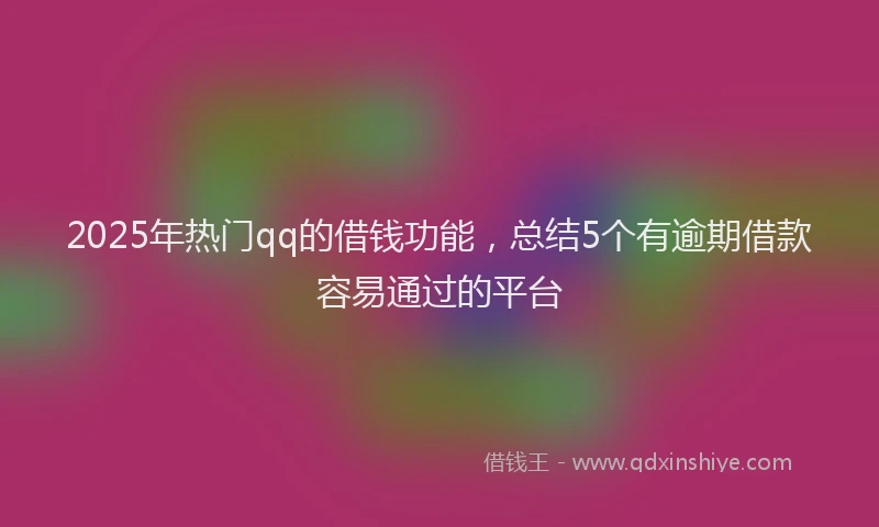 2025年热门qq的借钱功能，总结5个有逾期借款容易通过的平台