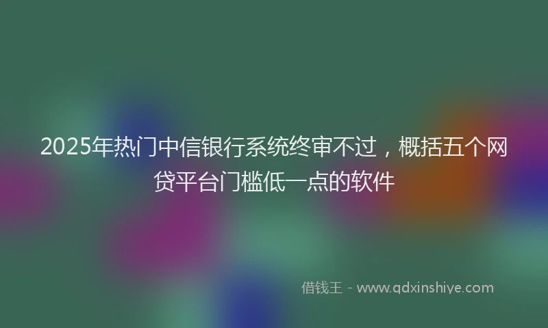 2025年热门中信银行系统终审不过，概括五个网贷平台门槛低一点的软件