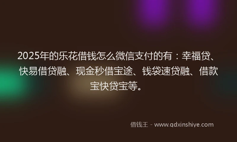 2025年的乐花借钱怎么微信支付的有：幸福贷、快易借贷融、现金秒借宝途、钱袋速贷融、借款宝快贷宝等。