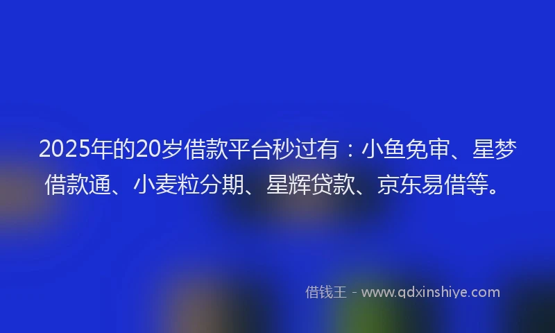 2025年的20岁借款平台秒过有：小鱼免审、星梦借款通、小麦粒分期、星辉贷款、京东易借等。