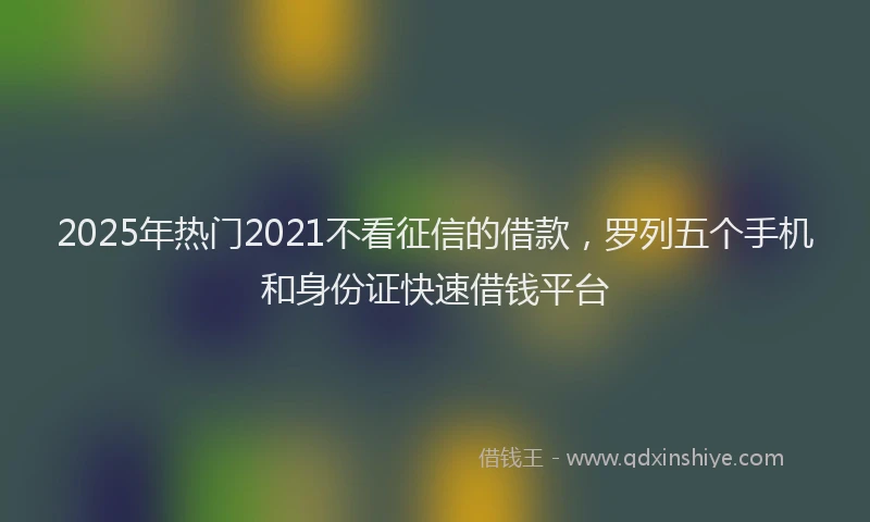 2025年热门2021不看征信的借款，罗列五个手机和身份证快速借钱平台