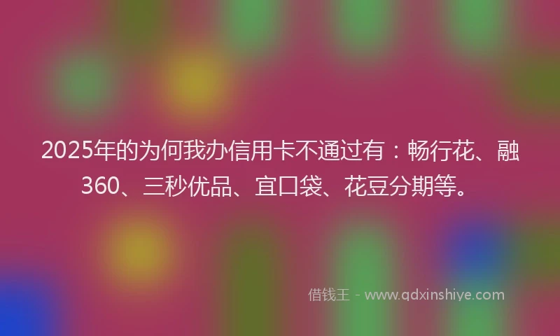2025年的为何我办信用卡不通过有：畅行花、融360、三秒优品、宜口袋、花豆分期等。