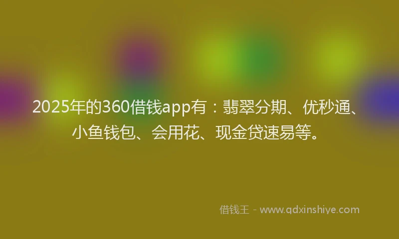 2025年的360借钱app有：翡翠分期、优秒通、小鱼钱包、会用花、现金贷速易等。