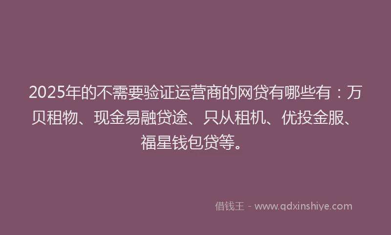 2025年的不需要验证运营商的网贷有哪些有：万贝租物、现金易融贷途、只从租机、优投金服、福星钱包贷等。
