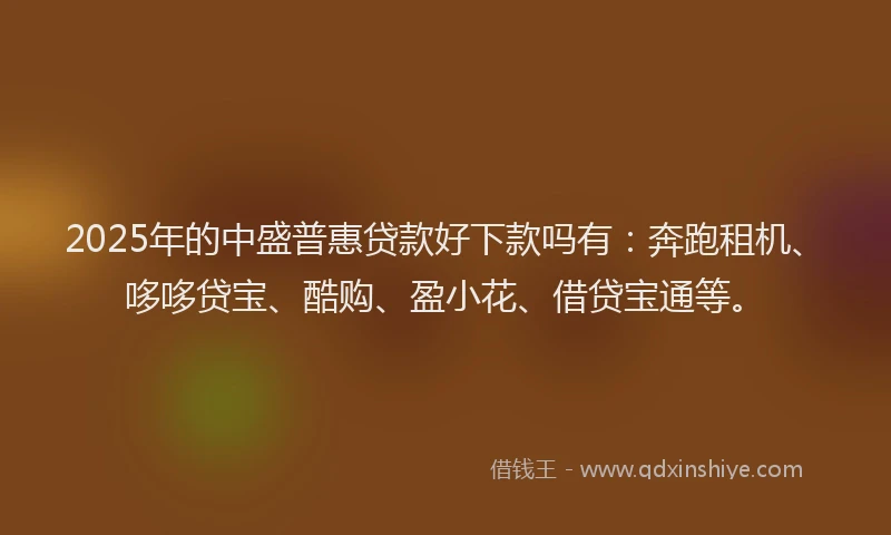 2025年的中盛普惠贷款好下款吗有：奔跑租机、哆哆贷宝、酷购、盈小花、借贷宝通等。