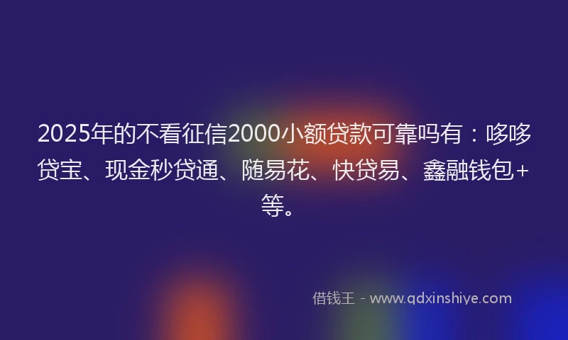 2025年的不看征信2000小额贷款可靠吗有：哆哆贷宝、现金秒贷通、随易花、快贷易、鑫融钱包+等。
