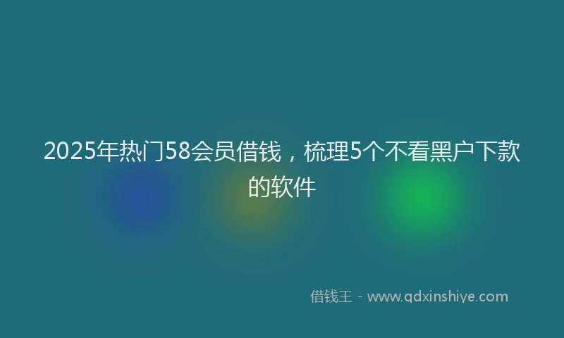 2025年热门58会员借钱，梳理5个不看黑户下款的软件