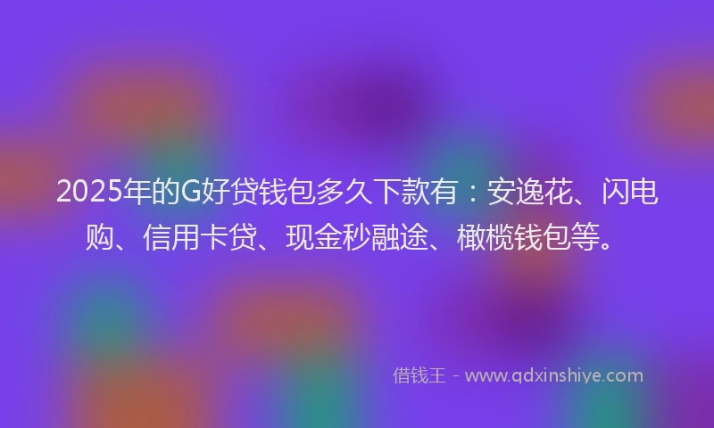 2025年的G好贷钱包多久下款有：安逸花、闪电购、信用卡贷、现金秒融途、橄榄钱包等。