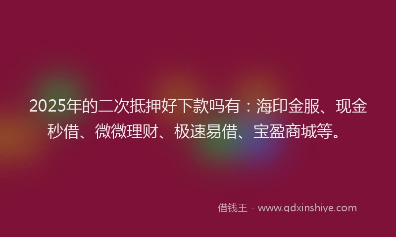 2025年的二次抵押好下款吗有：海印金服、现金秒借、微微理财、极速易借、宝盈商城等。