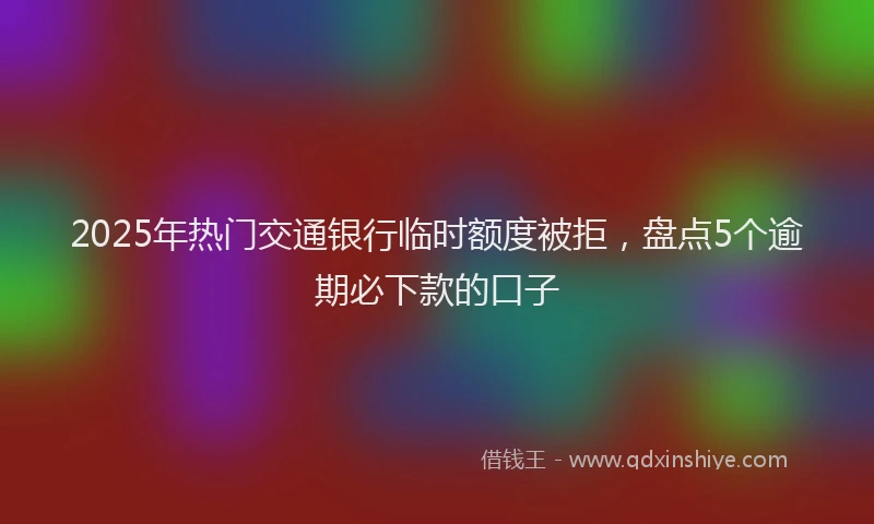 2025年热门交通银行临时额度被拒，盘点5个逾期必下款的口子