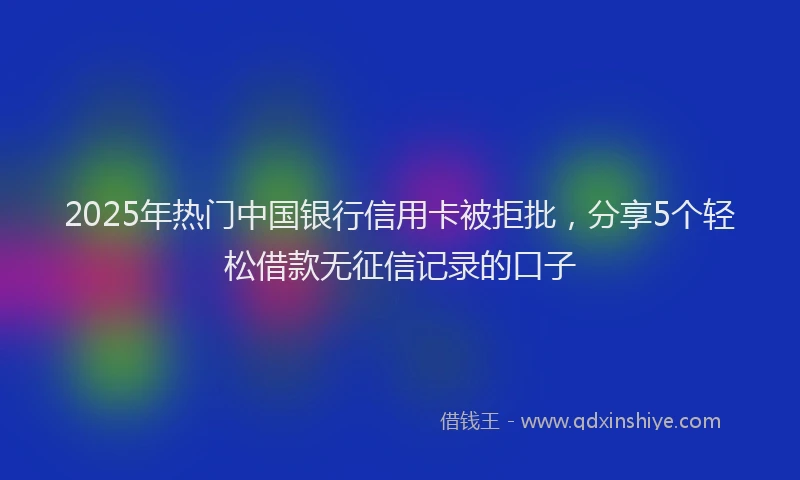 2025年热门中国银行信用卡被拒批，分享5个轻松借款无征信记录的口子