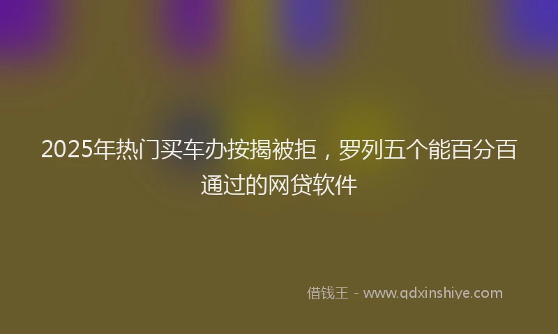 2025年热门买车办按揭被拒，罗列五个能百分百通过的网贷软件